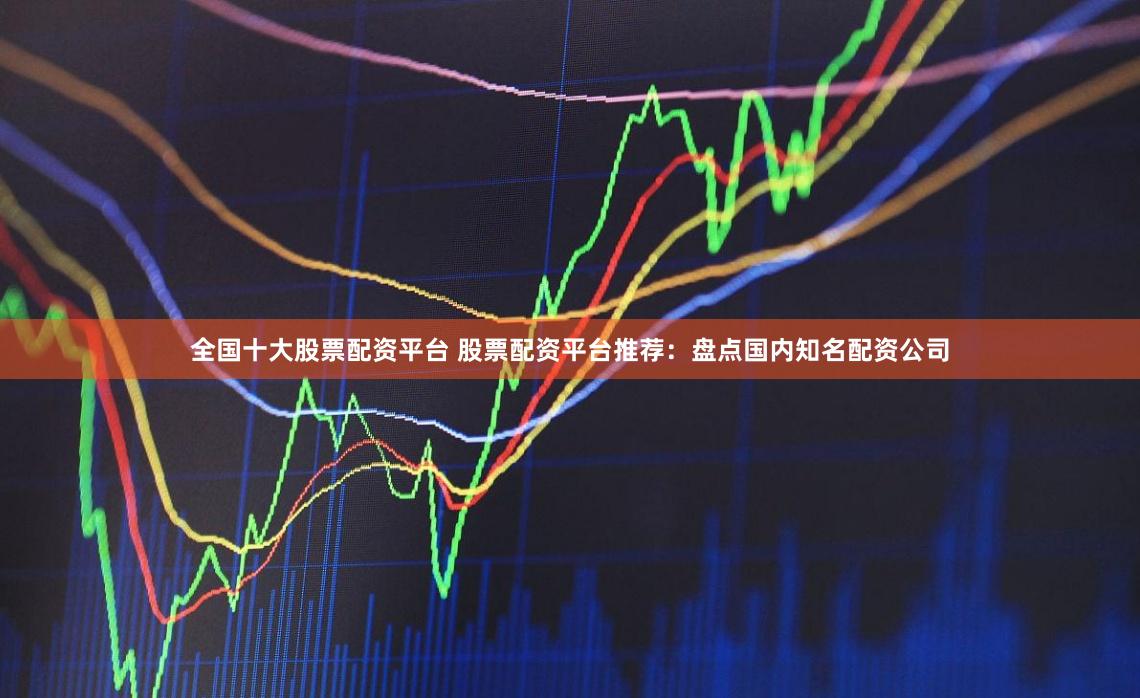 全国十大股票配资平台 股票配资平台推荐：盘点国内知名配资公司