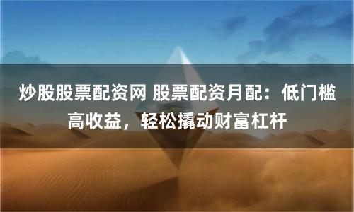 炒股股票配资网 股票配资月配:低门槛高收益,轻松撬动财富杠杆