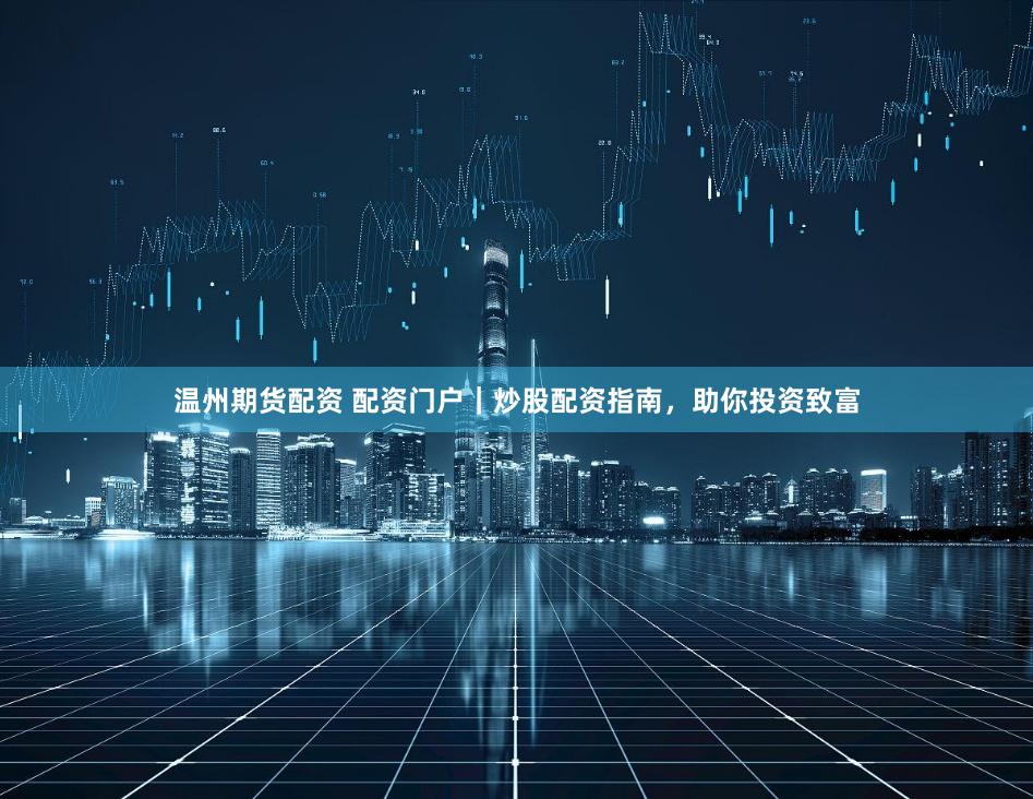 温州期货配资 配资门户|炒股配资指南,助你投资致富