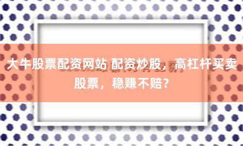 大牛股票配资网站 配资炒股，高杠杆买卖股票，稳赚不赔？