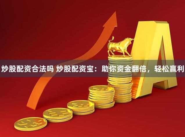 炒股配资合法吗 炒股配资宝：助你资金翻倍，轻松赢利