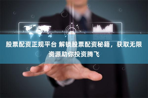 股票配资正规平台 解锁股票配资秘籍，获取无限资源助你投资腾飞