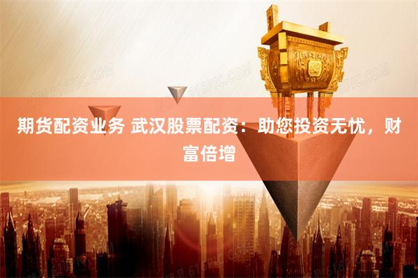 期货配资业务 武汉股票配资：助您投资无忧，财富倍增