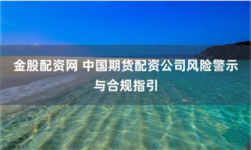 金股配资网 中国期货配资公司风险警示与合规指引
