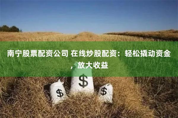 南宁股票配资公司 在线炒股配资:轻松撬动资金,放大收益