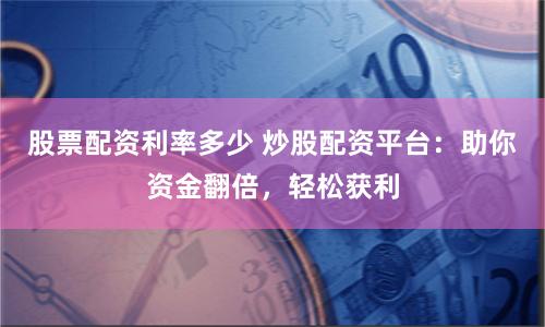 股票配资利率多少 炒股配资平台:助你资金翻倍,轻松获利