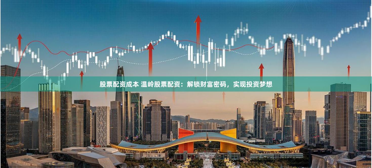 股票配资成本 温岭股票配资：解锁财富密码，实现投资梦想
