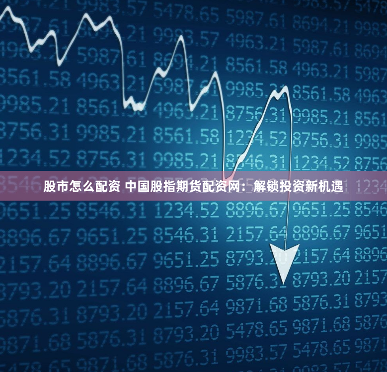 股市怎么配资 中国股指期货配资网:解锁投资新机遇