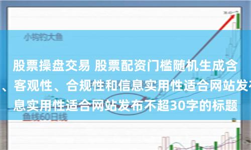 股票操盘交易 股票配资门槛随机生成含有中立性、权威性、客观性、合规性和信息实用性适合网站发布不超30字的标题