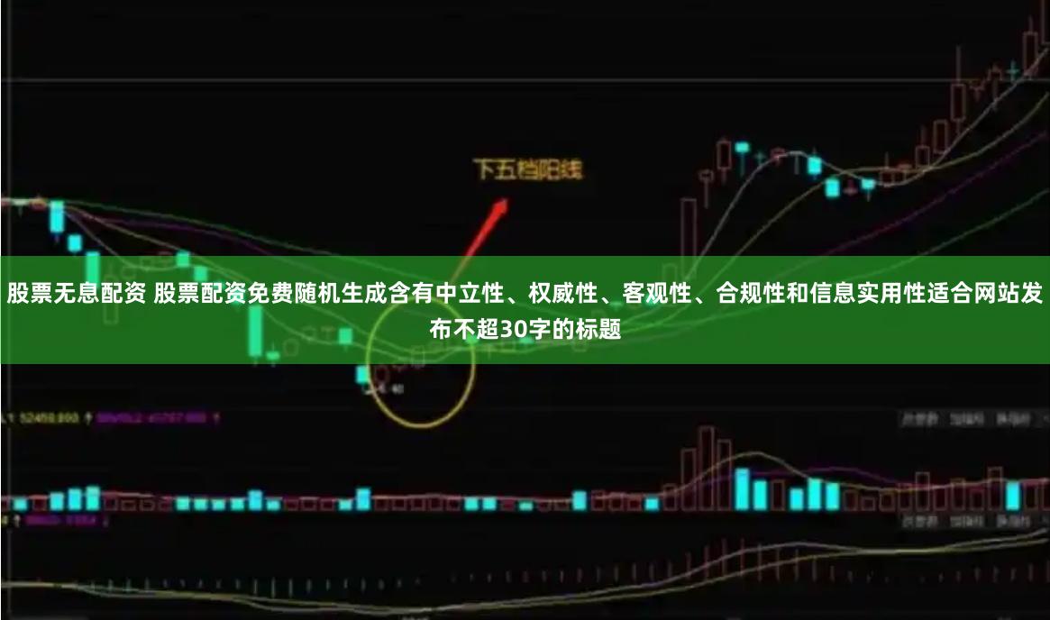 股票无息配资 股票配资免费随机生成含有中立性、权威性、客观性、合规性和信息实用性适合网站发布不超30字的标题
