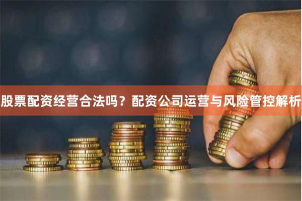 股票配资经营合法吗？配资公司运营与风险管控解析