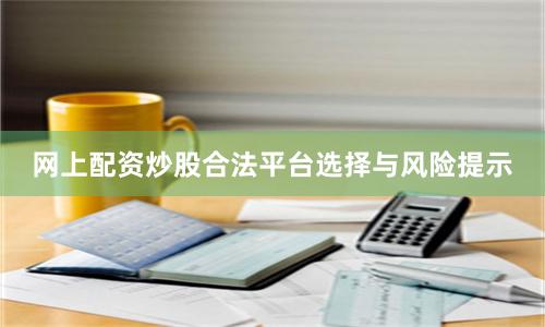 网上配资炒股合法平台选择与风险提示