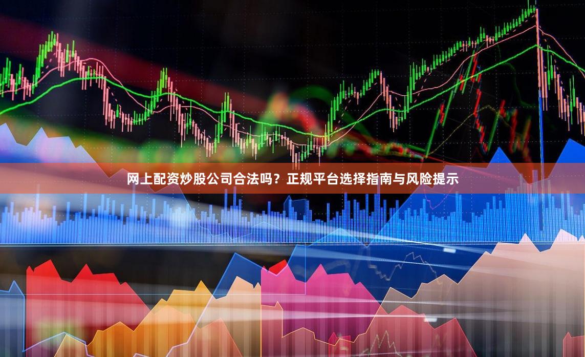 网上配资炒股公司合法吗？正规平台选择指南与风险提示