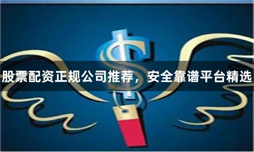 股票配资正规公司推荐，安全靠谱平台精选