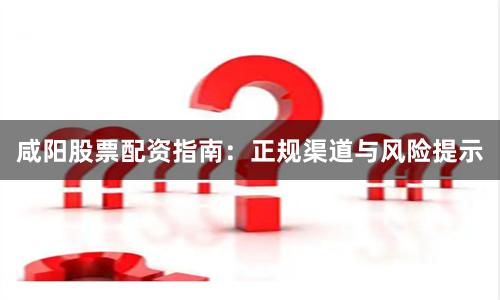 咸阳股票配资指南：正规渠道与风险提示