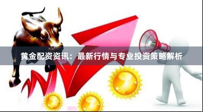 黄金配资资讯：最新行情与专业投资策略解析