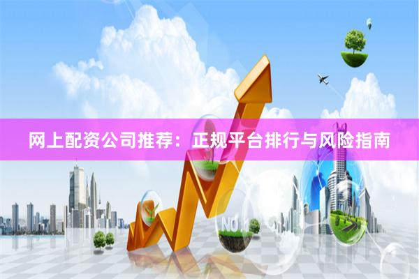网上配资公司推荐：正规平台排行与风险指南
