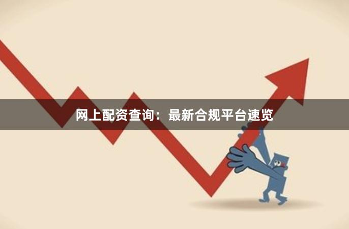 网上配资查询：最新合规平台速览
