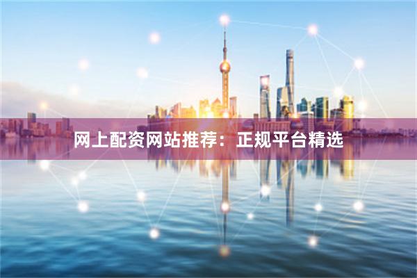 网上配资网站推荐：正规平台精选