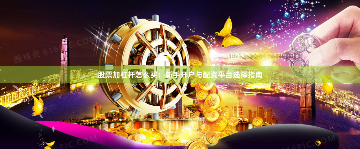 股票加杠杆怎么买：新手开户与配资平台选择指南
