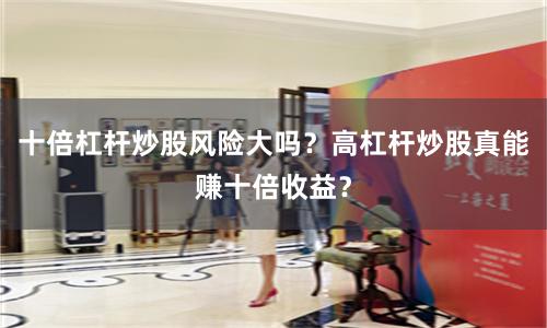 十倍杠杆炒股风险大吗？高杠杆炒股真能赚十倍收益？
