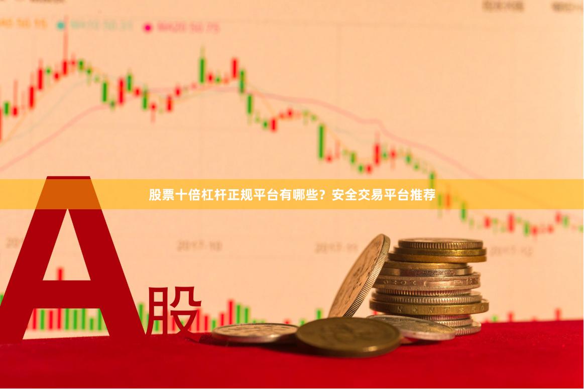 股票十倍杠杆正规平台有哪些？安全交易平台推荐