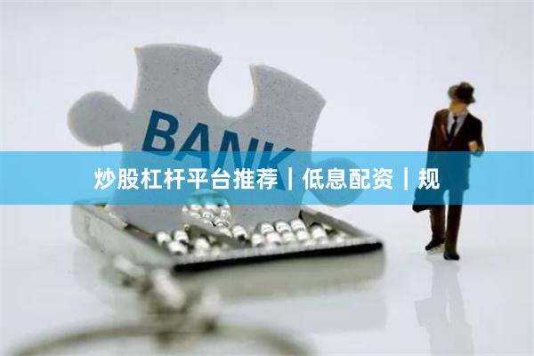 炒股杠杆平台推荐｜低息配资｜规