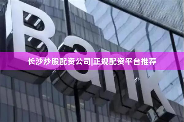 长沙炒股配资公司|正规配资平台推荐