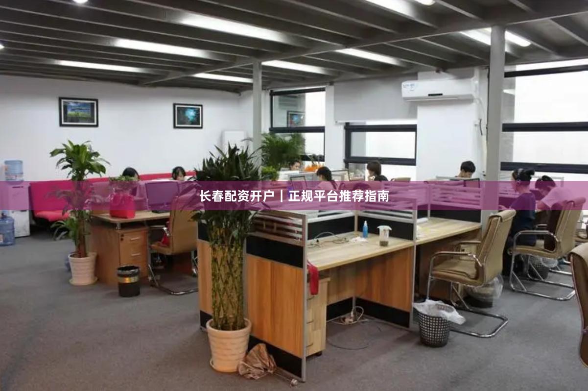 长春配资开户｜正规平台推荐指南