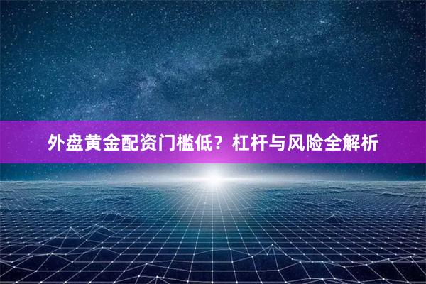 外盘黄金配资门槛低？杠杆与风险全解析