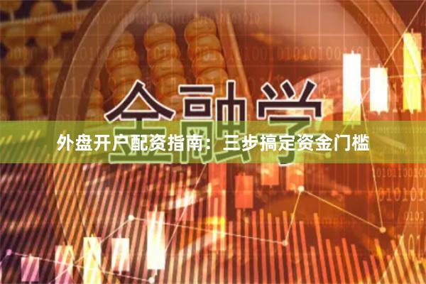外盘开户配资指南：三步搞定资金门槛