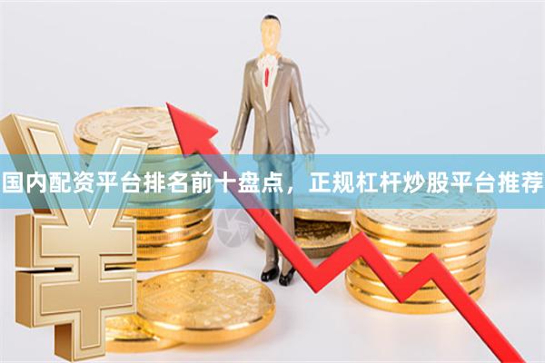 国内配资平台排名前十盘点，正规杠杆炒股平台推荐