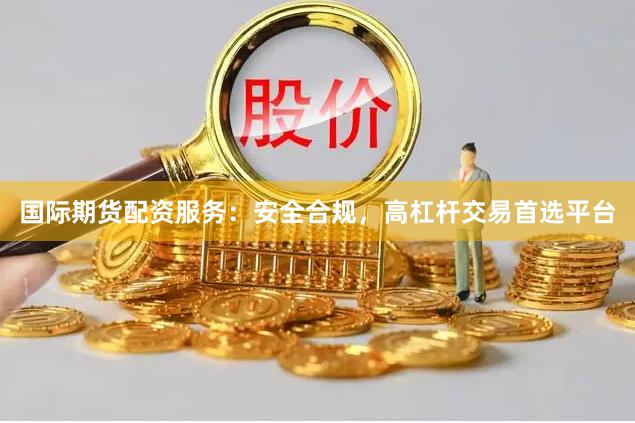 国际期货配资服务：安全合规，高杠杆交易首选平台