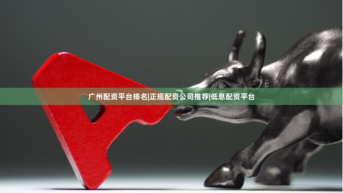 广州配资平台排名|正规配资公司推荐|低息配资平台