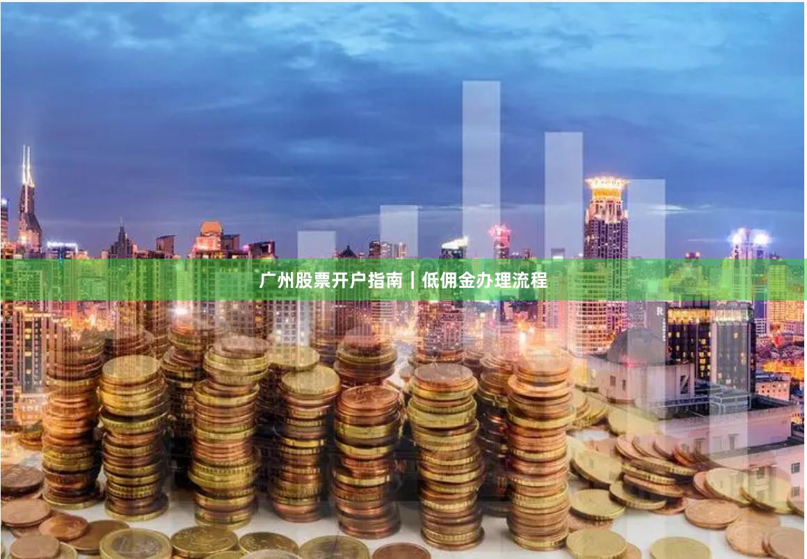 广州股票开户指南｜低佣金办理流程