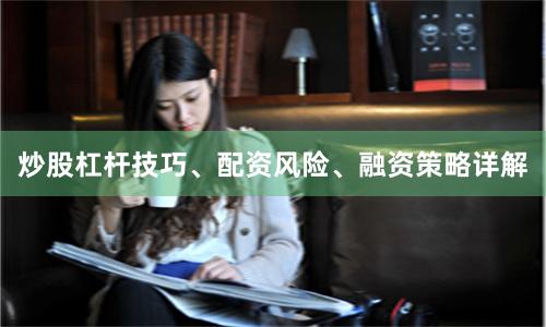 炒股杠杆技巧、配资风险、融资策略详解