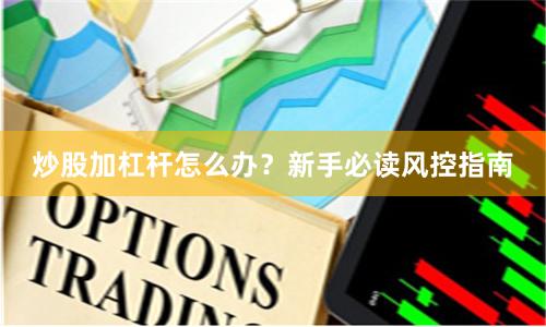 炒股加杠杆怎么办？新手必读风控指南