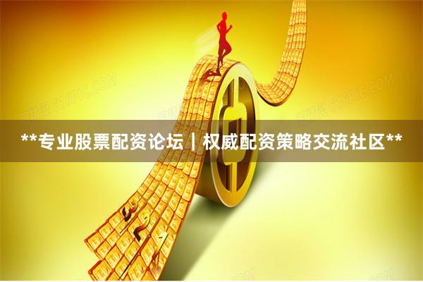 **专业股票配资论坛｜权威配资策略交流社区**