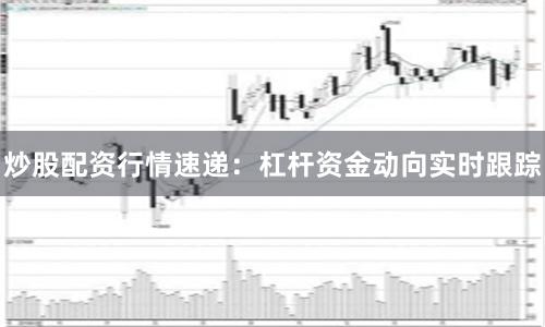 炒股配资行情速递：杠杆资金动向实时跟踪