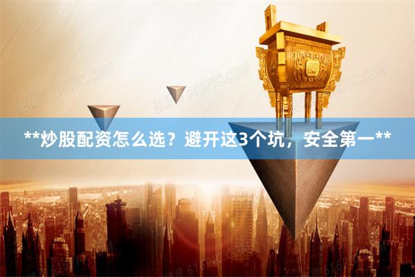 **炒股配资怎么选？避开这3个坑，安全第一**