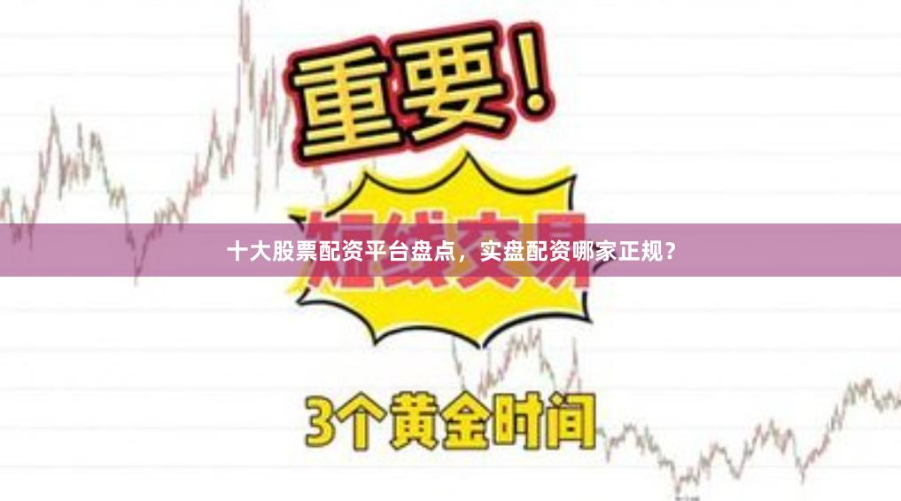 十大股票配资平台盘点，实盘配资哪家正规？