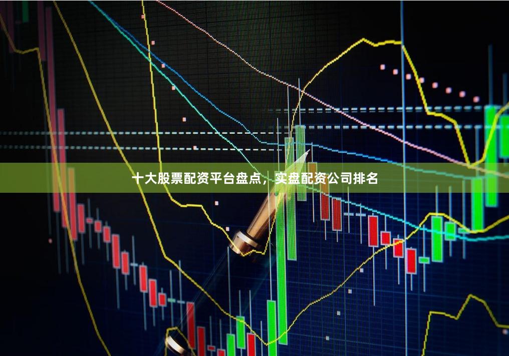十大股票配资平台盘点，实盘配资公司排名