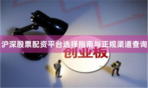 沪深股票配资平台选择指南与正规渠道查询