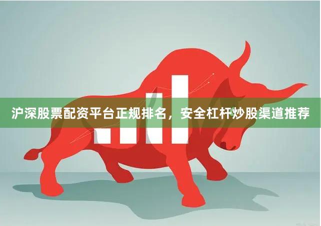 沪深股票配资平台正规排名,安全杠杆炒股渠道推荐