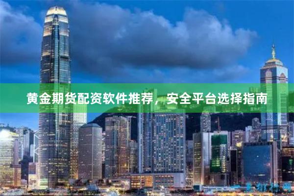 黄金期货配资软件推荐，安全平台选择指南